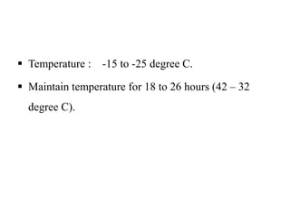  Temperature : -15 to -25 degree C.
 Maintain temperature for 18 to 26 hours (42 – 32
degree C).
 