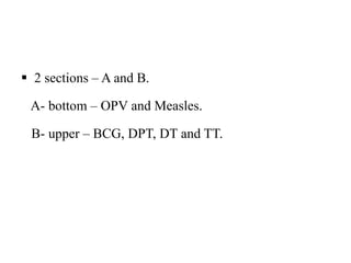  2 sections – A and B.
A- bottom – OPV and Measles.
B- upper – BCG, DPT, DT and TT.
 