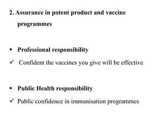 2. Assurance in potent product and vaccine
programmes
 Professional responsibility
 Confident the vaccines you give will be effective
 Public Health responsibility
 Public confidence in immunisation programmes
 
