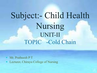 Subject:- Child Health
Nursing
UNIT-II
TOPIC -Cold Chain
 Mr. Pratheesh P T
 Lecturer, Chirayu College of Nursing
 