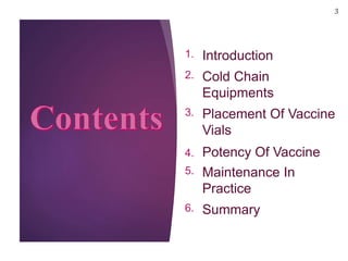 1. Introduction
2. Cold Chain
Equipments
3. Placement Of Vaccine
Vials
4. Potency Of Vaccine
5. Maintenance In
Practice
6. Summary
3
 