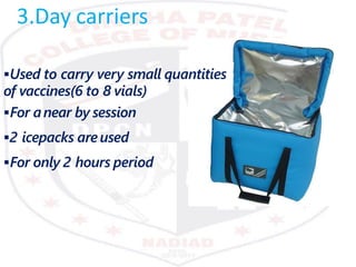 3.Day carriers
Used to carry very small quantities
of vaccines(6 to 8 vials)
For anear by session
2 icepacks areused
For only 2 hours period
 
