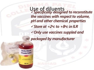 Use of diluentsSpecifically designed to reconstitute
the vaccines with respect to volume,
pH and other chemical properties
Store at +2oc to +8oc in ILR
Only use vaccines suppled and
packaged by manufacturer
 