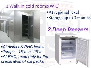 1.Walk in cold rooms(WIC)
At district & PHC levels
Temp :- -15oc to -25oc
At PHC, used only for the
preparation of ice packs
At regional level
Storage up to 3 months
2.Deep freezers
 