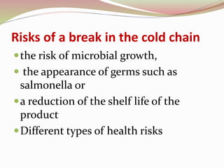 Risks of a break in the cold chain
the risk of microbial growth,
 the appearance of germs such as
salmonella or
a reduction of the shelf life of the
product
Different types of health risks
 