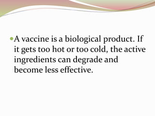 A vaccine is a biological product. If
it gets too hot or too cold, the active
ingredients can degrade and
become less effective.
 
