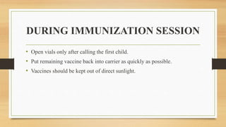 DURING IMMUNIZATION SESSION
• Open vials only after calling the first child.
• Put remaining vaccine back into carrier as quickly as possible.
• Vaccines should be kept out of direct sunlight.
 