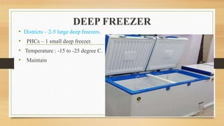 DEEP FREEZER
• Districts – 2-5 large deep freezers.
• PHCs – 1 small deep freezer.
• Temperature : -15 to -25 degree C.
• Maintain
 