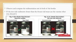 • Observe and compare the sedimentation rate in both of the bottles
• If the test vials sediments slower than the frozen vial mean use the vaccine other
wise discard it
 