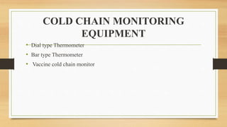 COLD CHAIN MONITORING
EQUIPMENT
• Dial type Thermometer
• Bar type Thermometer
• Vaccine cold chain monitor
 