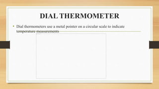 DIAL THERMOMETER
• Dial thermometers use a metal pointer on a circular scale to indicate
temperature measurements
 
