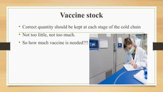 Vaccine stock
• Correct quantity should be kept at each stage of the cold chain
• Not too little, not too much.
• So how much vaccine is needed?!!
 
