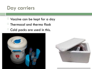 Day carriers
 Vaccine can be kept for a day
 Thermocol and thermo flask
 Cold packs are used in this.
 