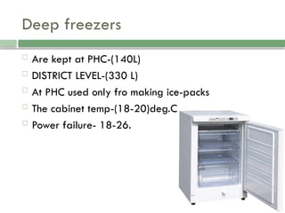 Deep freezers
 Are kept at PHC-(140L)
 DISTRICT LEVEL-(330 L)
 At PHC used only fro making ice-packs
 The cabinet temp-(18-20)deg.C
 Power failure- 18-26.
 