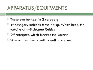 APPARATUS/EQUIPMENTS
 These can be kept in 2 category
 1st
category includes those equip. Which keep the
vaccine at 4-8 degree Celsius
 2nd
category, which freezes the vaccine.
 Size varries, from small to walk in coolers
 