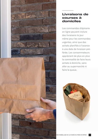 SOLUTIONS D'EMBALLAGE DE LA CHAÎNE DU FROID EN PAPIER
Livraisons de
courses à
domiciles
Les commandes d'épicerie
en ligne peuvent inclure
des livraisons le jour
même pour les commandes
urgentes, ainsi que des
achats planifiés à l'avance
à une date de livraison pré-
férée. Les consommateurs
apprécient de plus en plus
la commodité de faire leurs
achats à domicile, sans
aller au supermarché ni
faire la queue.
17
 