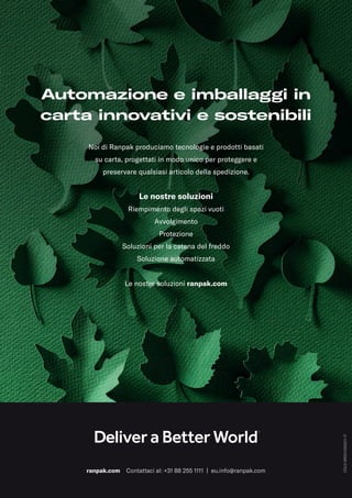 COLD-BROCH202211-IT
ranpak.com Contattaci al: +31 88 255 1111 | eu.info@ranpak.com
Automazione e imballaggi in
carta innovativi e sostenibili
Noi di Ranpak produciamo tecnologie e prodotti basati
su carta, progettati in modo unico per proteggere e
preservare qualsiasi articolo della spedizione.
Le nostre soluzioni
Riempimento degli spazi vuoti
Avvolgimento
Protezione
Soluzioni per la catena del freddo
Soluzione automatizzata
Le nostre soluzioni ranpak.com
 