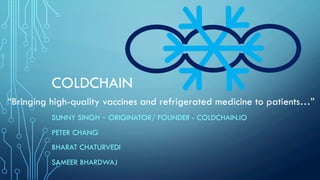COLDCHAIN
SUNNY SINGH – ORIGINATOR/ FOUNDER - COLDCHAIN.IO
PETER CHANG
BHARAT CHATURVEDI
SAMEER BHARDWAJ
“Bringing high-quality vaccines and refrigerated medicine to patients…”
 