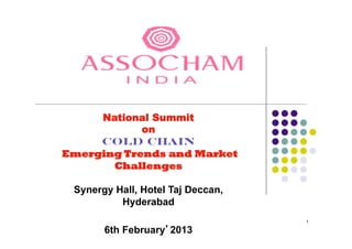 1
National Summit
on
Cold Chain
Emerging Trends and Market
Challenges
Synergy Hall, Hotel Taj Deccan,
Hyderabad
6th February 2013
 