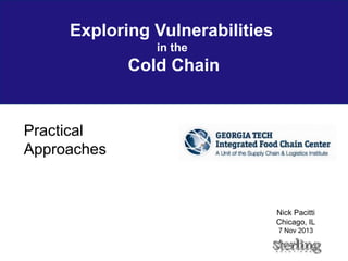 Exploring Vulnerabilities
in the
Cold Chain
Practical
Approaches
Nick Pacitti
Chicago, IL
7 Nov 2013
 