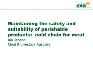 Maintaining the safety and
suitability of perishable
products: cold chain for meat
Ian Jenson
Meat & Livestock Australia
 