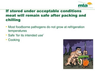 If stored under acceptable conditions
meat will remain safe after packing and
chilling
• Most foodborne pathogens do not grow at refrigeration
temperatures
• Safe ‘for its intended use’
• Cooking
 