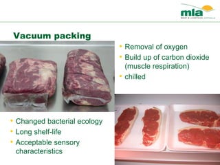 Vacuum packing
• Removal of oxygen
• Build up of carbon dioxide
(muscle respiration)
• chilled
• Changed bacterial ecology
• Long shelf-life
• Acceptable sensory
characteristics
 