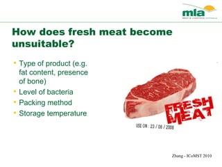 How does fresh meat become
unsuitable?
Zhang - ICoMST 2010
• Type of product (e.g.
fat content, presence
of bone)
• Level of bacteria
• Packing method
• Storage temperature
 