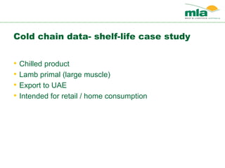 Cold chain data- shelf-life case study
• Chilled product
• Lamb primal (large muscle)
• Export to UAE
• Intended for retail / home consumption
 