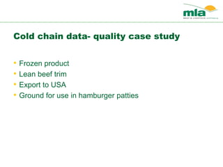 Cold chain data- quality case study
• Frozen product
• Lean beef trim
• Export to USA
• Ground for use in hamburger patties
 