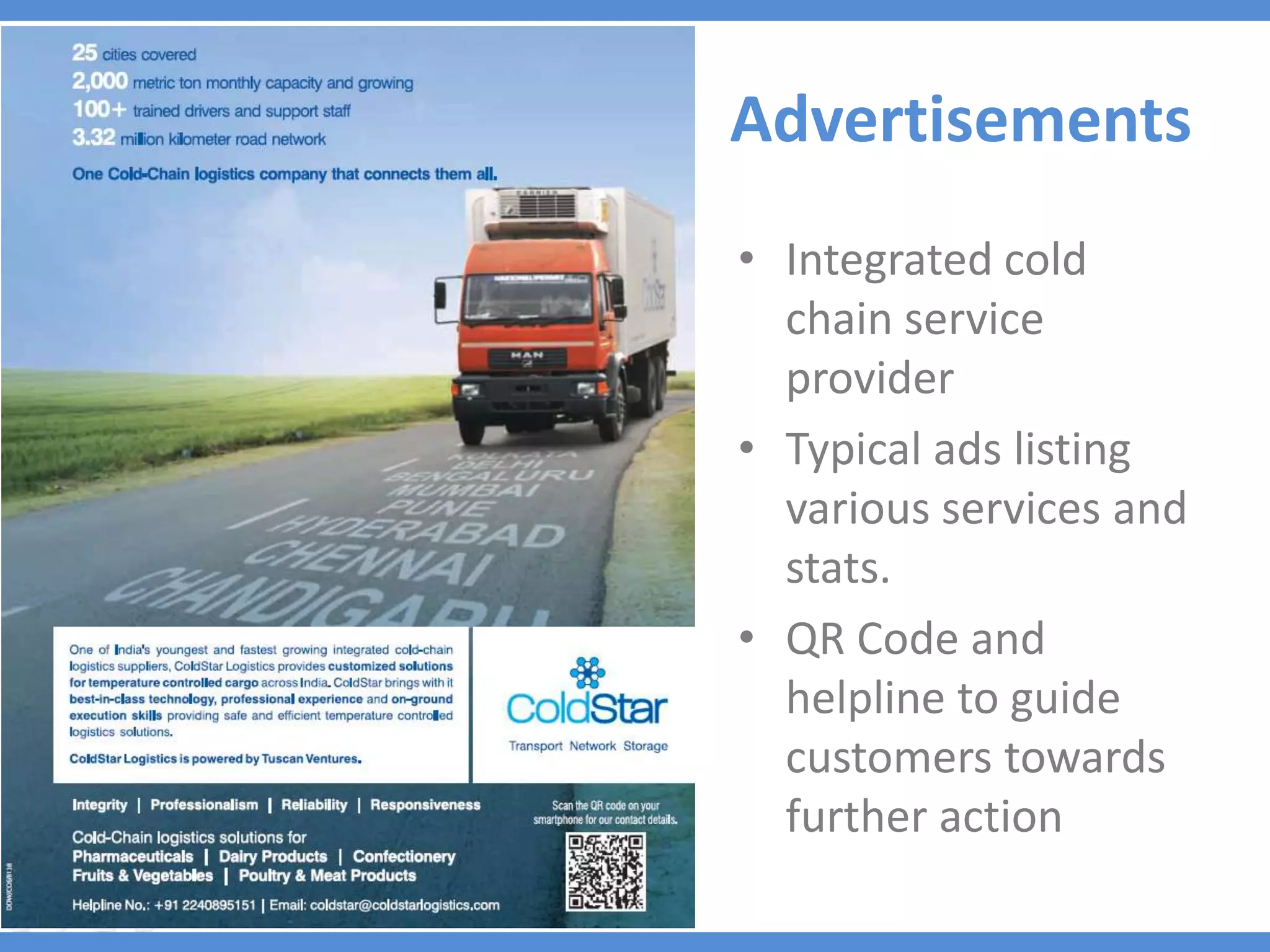 Advertisements
• Integrated cold
  chain service
  provider
• Typical ads listing
  various services and
  stats.
• QR Code and
  helpline to guide
  customers towards
  further action
 