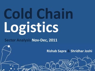 Cold Chain
Logistics
Sector Analysis Nov-Dec, 2011

                       Rishab Sapra & Shridhar Joshi
 