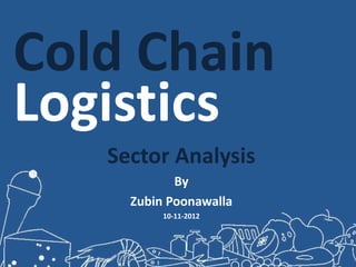 Sector Analysis
By
Zubin Poonawalla
10-11-2012
Cold Chain
Logistics
 