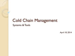 Cold Chain Management
Systems &Tools
April 10, 2014
 