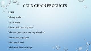 COLD CHAIN PRODUCTS
Milk
Dairy products
Ice-creams
Fresh fruits and vegetables
Frozen (peas ,corn, mix veg,aloo ticki)
Fruits and vegetables
Processed food
Juice and fruit beverages
 