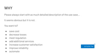WHY
Please always start with as much detailed description of the use case…
It seems obvious but it is not.
You want to?
● save cost
● decrease losses
● meet regulation
● add additional services
● increase customer satisfaction
● improve reliability
● automate
 