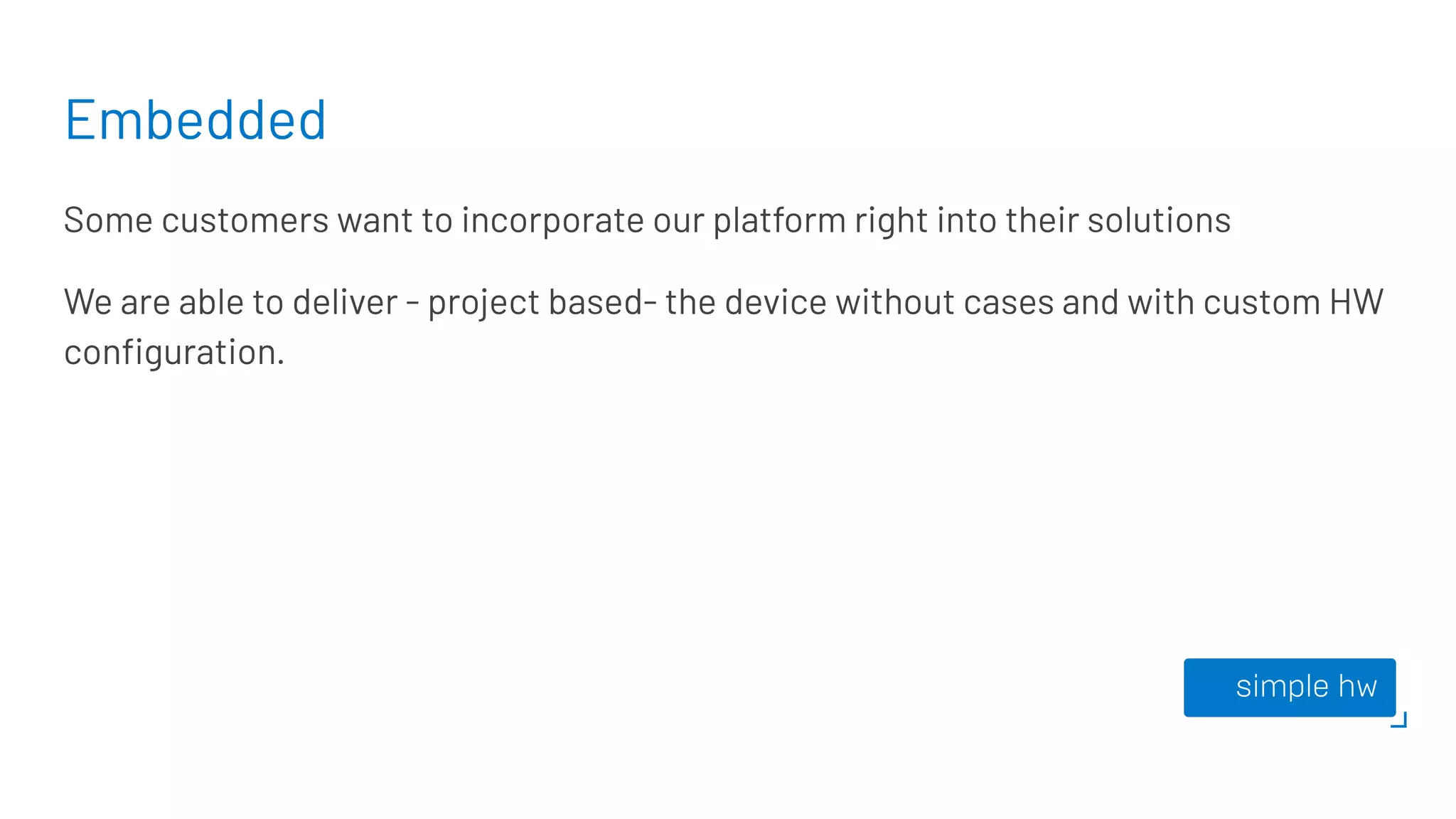 Embedded
Some customers want to incorporate our platform right into their solutions
We are able to deliver - project based- the device without cases and with custom HW
conﬁguration.
 