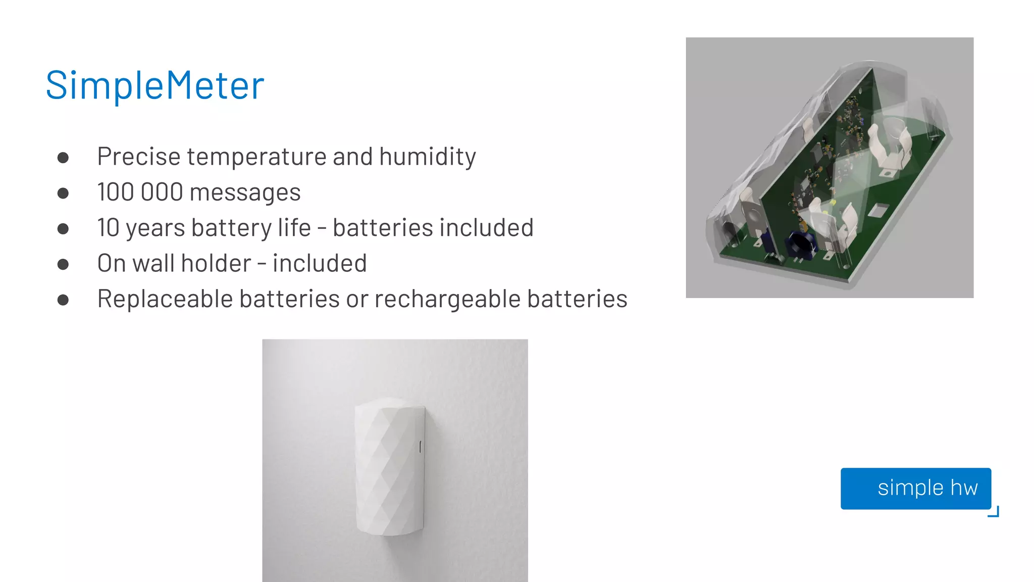SimpleMeter
● Precise temperature and humidity
● 100 000 messages
● 10 years battery life - batteries included
● On wall holder - included
● Replaceable batteries or rechargeable batteries
 