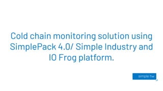 Cold chain monitoring solution using
SimplePack 4.0/ Simple Industry and
IO Frog platform.
 