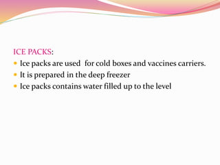 ICE PACKS:
 Ice packs are used for cold boxes and vaccines carriers.
 It is prepared in the deep freezer
 Ice packs contains water filled up to the level
 