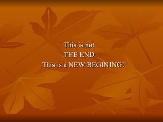     This is not    THE END  This is a NEW BEGINING! 