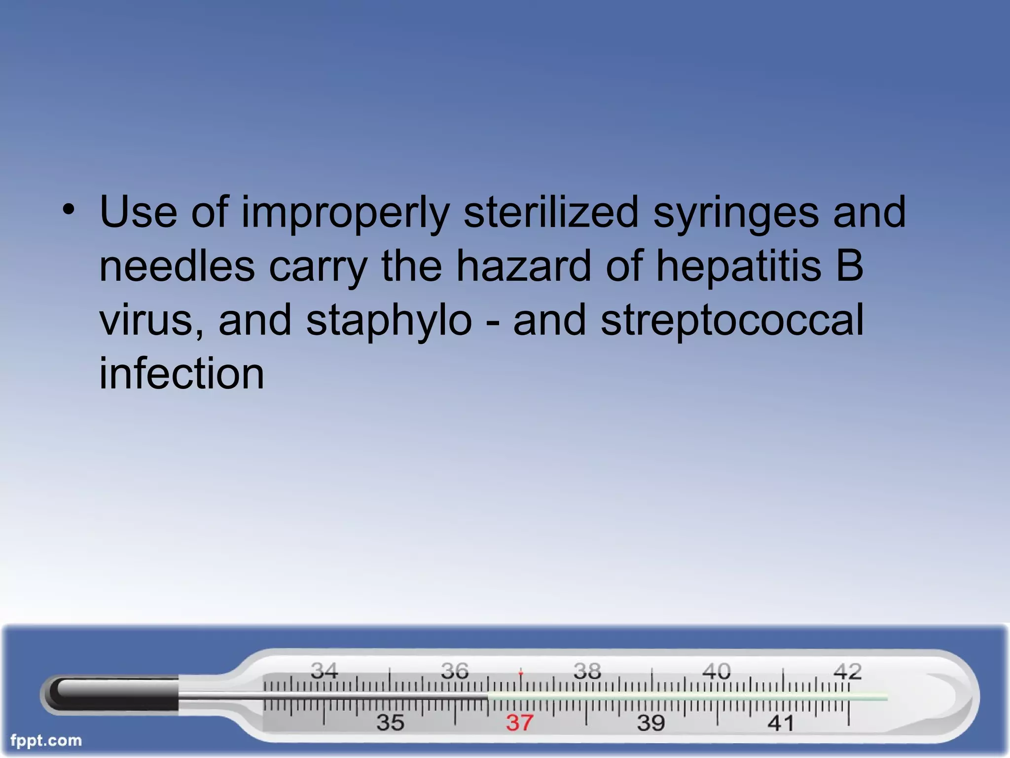• Use of improperly sterilized syringes and
needles carry the hazard of hepatitis B
virus, and staphylo - and streptococcal
infection
 