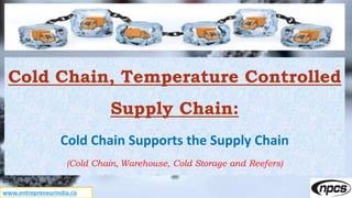 www.entrepreneurindia.co
Cold Chain, Temperature Controlled
Supply Chain:
Cold Chain Supports the Supply Chain
(Cold Chain, Warehouse, Cold Storage and Reefers)
 