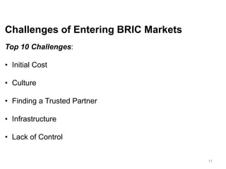 Challenges of Entering BRIC Markets
Top 10 Challenges:
• Initial Cost
• Culture
• Finding a Trusted Partner
• Infrastructure
• Lack of Control
17
 