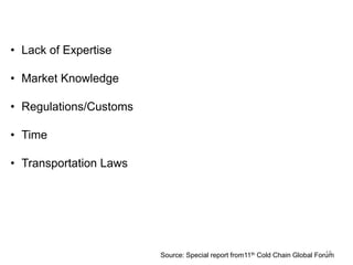 • Lack of Expertise
• Market Knowledge
• Regulations/Customs
• Time
• Transportation Laws
Source: Special report from11th Cold Chain Global Forum18
 