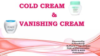 COLD CREAM
&
VANISHING CREAM
Presented by
P.Pavazhaviji
M.Pharm I Year (II Sem)
Dept. of Pharmaceutics
MTPG & RIHS
Puducherry
 