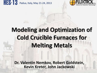 Padua, Italy, May 21-24, 2013
Modeling and Optimization of
Cold Crucible Furnaces for
Melting Metals
Dr. Valentin Nemkov, ...