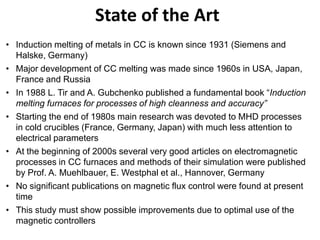 State of the Art
• Induction melting of metals in CC is known since 1931 (Siemens and
Halske, Germany)
• Major development...