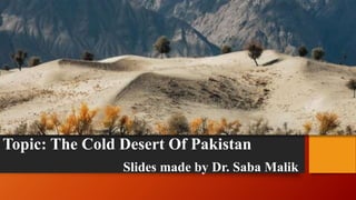 Topic: The Cold Desert Of Pakistan
Slides made by Dr. Saba Malik
 
