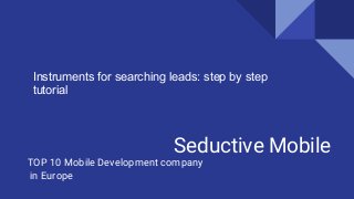 Seductive Mobile
TOP 10 Mobile Development company
in Europe
Instruments for searching leads: step by step
tutorial
 